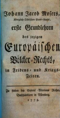 Johann Jacob Mosers, Königlich-Dänischen Etats-Raths, erste Grundlehren des jezigen Europäischen Völcker-Rechts, in Fridens- und Kriegs-Zeiten