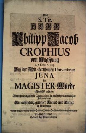 Als S. Tit. Herr Philipp Jacob Crophius von Augspurg d. 5. Febr. A. 1723. Auf der Welt-berühmten Universitaet Jena die Magister-Würde rühmlichst erhielte, Wolte seine ergebenste Gratulation in nachfolgenden wenigen Zeilen abstatten Ein auffrichtig getreuer Freund und Diener in Augspurg