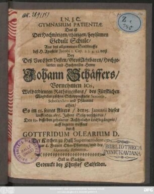 Gymnasium Patientiae Das ist Der Hochnötigen/ thätigen/ heylsamen Gedult Schule/ Aus des allgemeinen Sendbrieffs deß H. Apostels Jacobi 1. Cap. 2. 3. 4. 12. verß. : Bey Deß ... Johann Schäffers ... Icti ,,, Rathsmeister ... und Pfänners alhier/ So im 55. seines Alters/ den 15. Januarii dieses ... 1655. Jahres ... verschieden