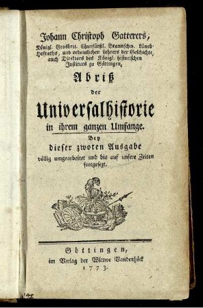 Johann Christoph Gatterers, Königl. Grosbrit. Churfürstl. Braunschw. Lüneb. Hofraths, und ordentlichen Lehrers der Geschichte, ... Abriß der Universalhistorie in ihrem ganzen Umfange : Bey dieser zwoten Ausgabe völlig umgearbeitet und bis auf unsere Zeiten fortgesezt.