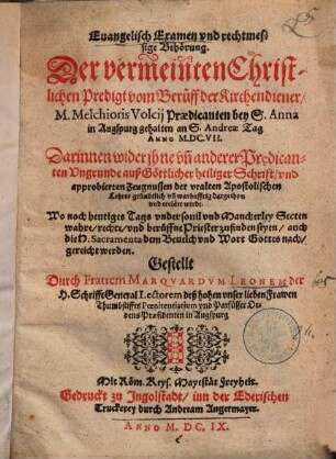 Euangelisch Examen vnd rechtmessige Behörung. Der vermeinten Christlichen Predigt vom Beruff der Kirchendiener, M. Melchioris Volcij Praedicanten bey S. Anna in Augspurg gehalten an S. Andreae Tag Anno M.DC.VII. : Darinnen wider jhne vn[d] anderer Pr[a]edicanten Vngrunde auß Göttlicher heiliger Schrift, vnd approbierten Zeugnussen der vralten Apostolischen Lehrer gründtlich vn[d] warhafftig dargethon vnd erclärt wirdt. Wo noch heutiges Tags ... wahre, rechte ... Priester zufinden seyen ...