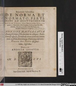 Exercitatio Scholastica De Norma Et Normato : Pertinens Ad Disputationem Andreae Libavii Cum Gretsero Jesuita, quam in Academia Marburgica denuo proposuit Goclenius, & tum oratione, tum thesibus contra Libavii sententiam exagitavit; Non Sine Macula Causae Evangelicorum Collocutorum in colloquio Ratisbonensi aspersam, sed abstersa denuo peniculo iuventutis in schola Ratenburgo-Tuberana discentis Verbum Dei Purum & synceram logicam