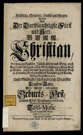 Frühling, Sommer, Herbst und Winter : Wurden Als Der Durchlauchtigste Fürst und Herr, Herr Christian, Hertzog zu Sachsen, Jülich, Cleve und Berg, ... Sein Höchst-erfreuliches Geburts-Fest, ... celebrirten, Vermittelst nachgesetzter Tafel-Music Unterthänigst aufgeführet, Den 23. Febr. 1726