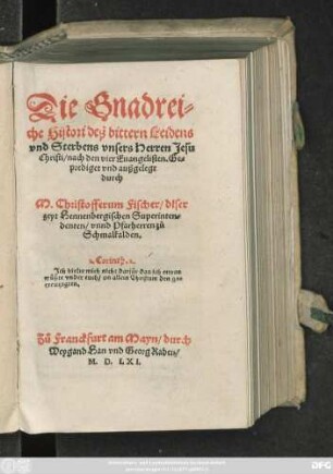Die Gnadrei=||che Histori deß bittern Leidens || vnd Sterbens vnsers Herren Jesu || Christi/ nach den vier Euangelisten. Ge=||prediget vnd außgelegt || durch || M. Christofferum Fischer/ diser || zeyt Hennenbergischen Superinten=||denten/ vnnd Pfarherren zů || Schmalkalden.|| ... ||