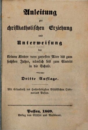 Anleitung zur christkatholischen Erziehung und Unterweisung der kleinen Kinder vom zartesten Alter bis zum sechsten Jahre, nämlich bis zum Eintritt in die Schule