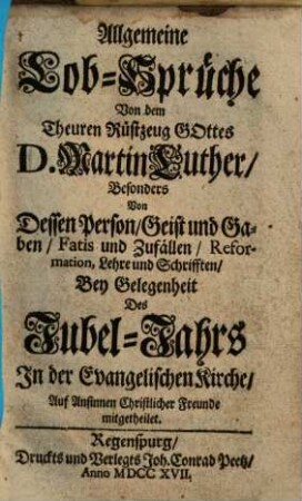 Allgemeine Lob-Sprüche Von dem Theuren Rüstzeug Gottes D. Martin Luther : Besonders Von Dessen Person Geist und Gaben ... Bey Gelegenheit Des Jubel-Jahrs In der Evangelischen Kirche ... mitgetheilet