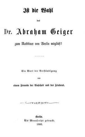Ist die Wahl des Dr. Abraham Geiger zum Rabbiner von Berlin möglich? : Ein Wort d. Verständigung von e. Freunde d. Wahrheit u. d. Friedens