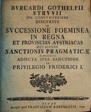 Bvrcardi Gothelfii Strvvii Consvmatissimi Discvrsvs Svccessione Foeminea In Regna Et Provincias Avstriacas Occasione Sanctionis Pragmaticæ Pvblicatvs Adiecta Ipsa Sanctione Et Privilegio Friderici I.