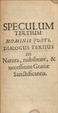 Speculum tertium. Hominis justi. Dialogus tertius de natura, nobilitate, & necessitate gratiæ sanctificantis.