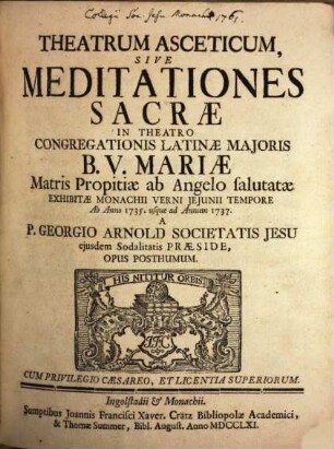 Theatrum Asceticum, Sive Meditationes Sacræ : In Theatro Congregationis Latinæ Majoris B.V. Mariæ Matris Propitiæ ab Angelo salutatæ Exhibitæ Monachii Verni Jejunii Tempore Ab Anno 1735. usque ad Annum 1737.