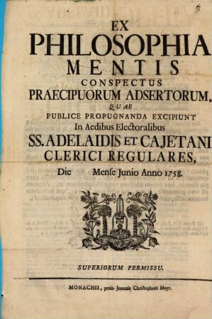 Ex Philosophia Mentis Conspectus Praecipuorum Adsertorum : Quae Publice Propugnanda Excipiunt In Aedibus Electoralibus SS. Adelaidis Et Cajetani Clerici Regulares, Die Mense Iunio Anno 1758