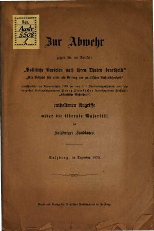 Zur Abwehr gegen die im Artikel: "Politische Parteien nach ihren Thaten beurtheilt", "Ein Beispiel für viele als Beitrag zur politischen Rechtssicherheit" (veröffentlicht im Novemberhefte 1870 der vom k. k. Oberlandesgerichtsrath und salzburgischen Landtagsabgeordneten Georg Lienbacher herausgegebenen Zeitschrift: "öffentliche Sicherheit") enthaltenen Angriffe wider die liberale Majorität des Salzburger Landtages : Salzburg, im Dezember 1870