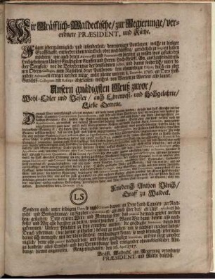 Wir Gräfflich-Waldeckische, zur Regierunge, verordnete Præsident, und Räthe. Fügen jedermänniglich, und insonderheit, denenjenigen Partheyen, welche in hiesiger Graffschafft, entweder schon würcklich, oder noch künfftig, gerichtlich zu litigiren haben möchten ... was gestalt, des Hochgebohrnen Unsers Gnädigsten Graffen und Herrn ... vor die Beforderunge der heylsahmen Justitz, und damit sonderlich, unter denen Obern-Collegiis ... nicht alleine unterm 8. Decembr. 1716. an Dero Hoff-Gerichts-Collegium ein Rescript abegelassen ... : Mengeringhausen, den 16. April 1717.