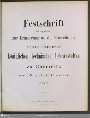 Festschrift zur Erinnerung an die Einweihung der neuen Gebäude für die königlichen technischen Lehranstalten zu Chemnitz : am 15. und 16. October 1877