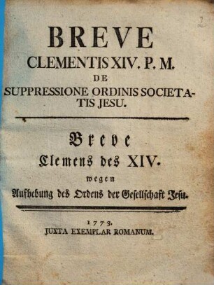 Breve Clementis XIV. P.M. De Suppressione Ordinis Societatis Jesu = Breve Clemens des XIV. wegen Aufhebung des Ordens der Gesellschaft Jesu
