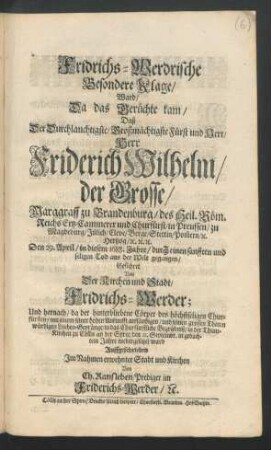 Fridrichs-Werdrische Besondere Klage/ Ward/ Da das Gerüchte kam/ Daß Der Durchlauchtigste ... Herr Friderich Wilhelm/ der Grosse/ Marggraff zu Brandenburg ... und Churfürst/ in Preussen ... Den 29. April/ in diesem 1688. Jahre/ durch einen sanfften und seligen Tod aus der Welt gegangen : Geführet Von Der Kirchen und Stadt/ Fridrichs-Werder; Und hernach/ da der hinterbliebene Cörper des höchstseligen Churfürsten ... in das Churfürstliche Begräbniß/ in der Thum-Kirchen zu Cölln an der Spree/ den 12. Septembr. in gedachtem Jahre niedergesetzet ward