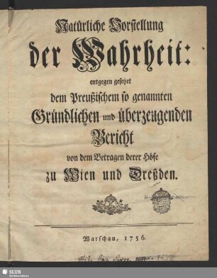 Natürliche Vorstellung der Wahrheit : entgegen gesetzet dem Preußischem so genannten Gründlichen und überzeugenden Bericht von dem Betragen derer Höfe zu Wien und Dreßden