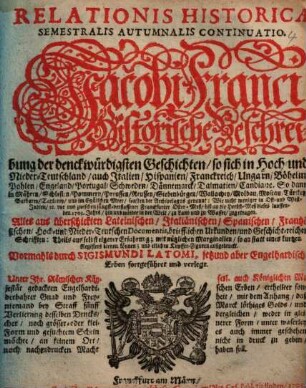 Relationis Historicae Semestralis Autumnalis Continuatio : Jacobi Franci Historische Beschreibung der denckwürdigsten Geschichten, so sich in Hoch- und Nieder Teutschland ... vor und zwischen jüngst verflossener Franckfurter Oster-Meß, biß an die Herbst-Meß dieses lauffenden 1705. Jahrs hin und wider in der Welt, zu Land und zu Wasser, zugetragen