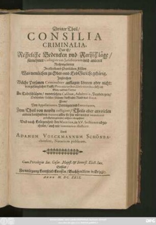 3: Consilia Criminalia, Das ist/ Rechtliche Bedencken und Rathschläge/ fürnehmer Collegiorum Iuridicorum und anderer Rechtsgelerten In allerhand Peinlichen Fällen : Was nemlichen zu Ober- und ErbGericht gehörig. Ingleichen Welche Personen Criminaliter anklagen können oder nicht ...