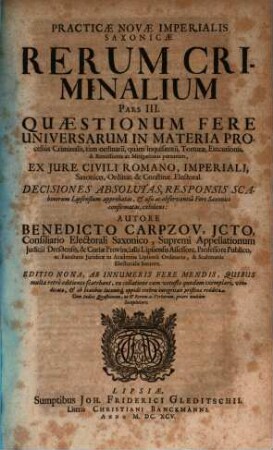 Practicae Novae Imperialis Saxonicae Rerum Criminalium Pars ..., 3. Quaestionum Fere Universarum In Materia Processus Criminalis, tam ordinarii, quam inquisitorii, Torturae, Executionis, & Remissionis ac Mitigationis poenarum, Ex Iure Civili Romano, Imperiali, Saxonico, Ordinat. & Constitut. Electoral. Decisiones Absolutas, Responsis Scabinorum Lipsensium approbatas, & usu ac observantia Fori Saxonici confirmatas, exhibens