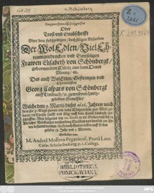 Paramythētikotaphiographon Oder Trost und Grabschrifft Uber dem frühzeitigen ... Absterben Der ... Elisabeth von Schönbergk/ gebornen von Miltitz aus em Hause Montzig/ etc. Des ... Georg Caspars von Schönbergk auff Limbach/ ec. gewesenen Gemahlin/ Welche dem 9. Martij dieses 1626. Jahres/ nachdem sie 5. Tage zuvor ein todt Töchterlein zur Welt geboren ... entschlaffen/ Und folgends den 20. Eiusd. in der Kirchen Daselbst ... bestattet worden/ da sie ... auff Erden gelebet 38. Jahr und 5. Monden