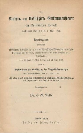 Nachtragsheft: Einführungen desselben in die mit der Preußischen Monarchie vereinigten Provinzen Hannover, Hessen-Nassau und Schleswig-Holstein vom 28. April, 11. Mai, 4. Juni und 24. Juni 1867 sowie die Gesetzgebung zur Beseitigung der Doppelbesteuerung im Deutschen Reiche, vom 13. Mai 1870 nebst allen darauf bezüglichen erläuternden und ergänzenden Ministerial-Reskripten und Instruktionen vom Jahre 1865 bis 1871