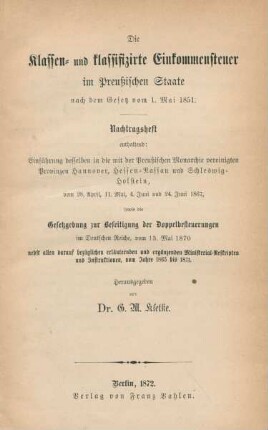 Nachtragsheft: Einführungen desselben in die mit der Preußischen Monarchie vereinigten Provinzen Hannover, Hessen-Nassau und Schleswig-Holstein vom 28. April, 11. Mai, 4. Juni und 24. Juni 1867 sowie die Gesetzgebung zur Beseitigung der Doppelbesteuerung im Deutschen Reiche, vom 13. Mai 1870 nebst allen darauf bezüglichen erläuternden und ergänzenden Ministerial-Reskripten und Instruktionen vom Jahre 1865 bis 1871
