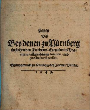 Copey Deß Bey denen zu Nürnberg instehenden Friedens-Executions Tractaten, uffgerichtetem Interims: und praeliminar Recesses : Erstlich gedruckt zu Nürnberg, bey Jeremia Dümler