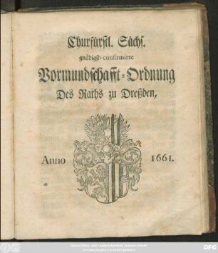 Churfürstl. Sächs. gnädigst-confirmirte Vormundschafft-Ordnung Des Raths zu Dreßden, Anno 1661. : [Geschehen und geben zu Dreßden, den Achzehenden Monats-Tag Julii ... im Eintausend, Sechshundert, Ein und Sechzigsten Jahre]