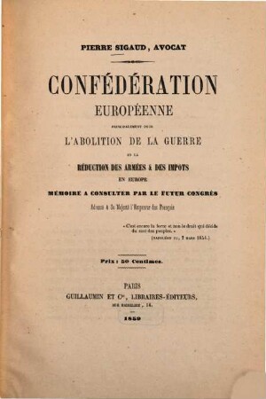 Confédération européenne, principalement pour l'abolition de la guerre et la réduction des armées & des impôts en Europe : Mémoire a consulter par le futur congrès, adressé à Sa Maj. l'Empereur des Français