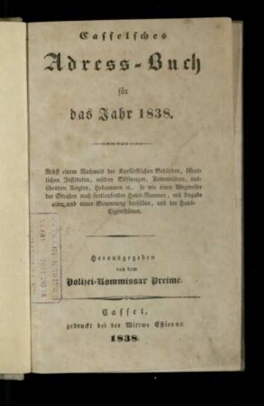 1838: Casselsches Adress-Buch : fuer das Jahr 1838 ; nebst einem Nachweis der Kurfürstlichen Behörden, öffentlichen Instituten, milden Stiftungen, Armenvätern, ausübenden Aerzten, Hebammen etc., so wie einen Wegweiser der Straßen nach fortlaufender Haus-Nummer, mit Angabe alter und neuer Benennung derselben, und der Haus-Eigenthümer