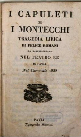 I Capuleti ed i Montecchi : tragedia lirica ; da rappresentarsi nel Teatro Re in Pavia nel carnovale 1838
