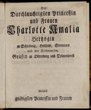 Der Durchlauchtigsten Princessin und Frauen Charlotte Amalia Hertzogin zu Schleswig, Holstein. Stormarn und der Dithmarsen, Gräfin zu Oldenburg und Delmenhorst