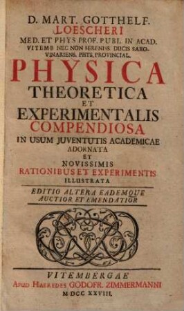 D. Mart. Gotthelf. Loescheri Med. Et Phys. Prof. Publ. in Acad. Vitemb. Nec Non Sereniss. Ducis Saxo-Vinariens. Phys. Provincial. Physica Theoretica Et Experimentalis Compendiosa : In Usum Juventutis Academicae Adornata Et Novissimis Rationibus Et Experimentis Illustrata