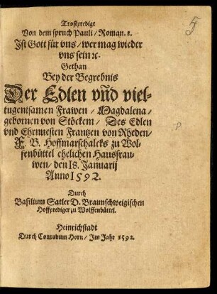 Trostpredigt || Von dem spruch Pauli/ Roman. 8.|| Jst Gott für vns/ wer mag wieder || vns sein #[et]c.|| Gethan || Bey der Begrebnis || Der Edlen vnd viel=||tugentsamen Frawen/ Magdalena /|| gebornen von Stöckem/ Des Edlen || ... Frantzen von Rheden/|| F.B. Hoffmarschalcks zu Wol=||fenbüttel ehelichen Hausfrau=||wen/ den 18. Januarij || Anno 1592.|| Durch || Basilium Satler D. Braunschweigischen || Hoffprediger zu Wolffenbüttel.||