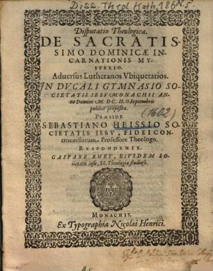 Disputatio Theologica, De Sacratissimo Dominicae Incarnationis Mysterio : aduersus Lutheranos Vbiquetarios ; in Ducali Gymnasio Societatis Jesu Monachii ...