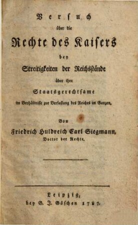 Versuch über die Rechte des Kaisers bey Streitigkeiten der Reichsstände über ihre Staatsgerechtsame im Verhältnisse zur Verfassung des Reiches im Ganzen