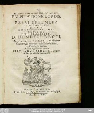 Medicatio Duorum Ægrorum, Palpitatione Cordis, Et Febri Ephemera Laborantium : Qvam Deo Opt. Max. Auxiliante; Sub Præsidio Viri Clarissimi D. Henrici Regii, Reip. Utraject. Poliatri, Medicinæ, Anatomes, & Botanices Professoris Ordinarii, ac Philosophi eximii, Publicæ disquisitioni exhibet Stephanus Nimethi, Ungarus. Ad diem 3. Iulii, hora locoque solitis