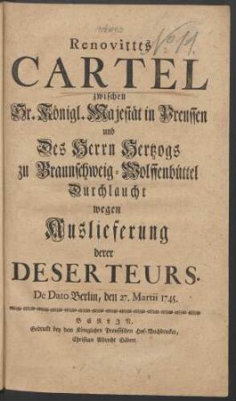 Renovirtes Cartel zwischen Sr. Königl. Majestät in Preussen und Des Herrn Hertzogs zu Braunschweig-Wolffenbüttel Durchlaucht wegen Auslieferung derer Deserteurs : De Dato Berlin, den 27. Martii 1745.
