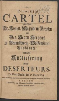 Renovirtes Cartel zwischen Sr. Königl. Majestät in Preussen und Des Herrn Hertzogs zu Braunschweig-Wolffenbüttel Durchlaucht wegen Auslieferung derer Deserteurs : De Dato Berlin, den 27. Martii 1745.