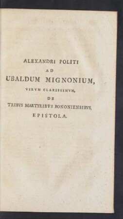 Alexandri Politi Ad Ubaldi Mignonium, Virvm Clarissimvm, De Tribvs Martyribvs Bononiensibvs, Epistola