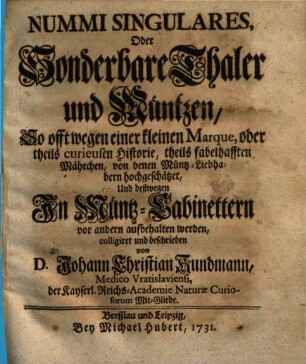 Nummi Singulares, Oder Sonderbare Thaler und Müntzen : So offt wegen einer kleinen Marque, oder theils curieusen Historie, theils fabelhafften Mährchen, von denen Müntz-Liebhabern hochgeschätzet, Und deßwegen In Müntz-Cabinettern vor andern aufbehalten werden