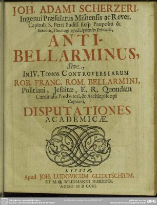 Joh. Adami Scherzeri, Ingenui Praesulatus Misnensis ac Rever. Capituli S. Petri Budiss. Resp. Praepositi Senioris, Theologi apud Lipsienses Primarii Anti-Bellarminus, Sive In IV. Tomos Controversiarum Rob. Franc. Rom. Bellarmini, Politiani, Jesuitae ... Disputationes Academicae