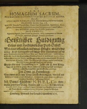 Homagium Sacrum, Palmarium Rationis Status Mysticae Axioma, Hoc est: Specimen Fidelitatis Primum ac Perpetuum Praecone Esaia Cap. LX. ... : welche die völlige Kraft hat folgender nd ewiger Erb-Verbindung auf die gantze Nachkommenheit/ in Gottes Wort und Befehlt vollbereitet/ vollberechtiget/ vollbracht/ durch den Prophetischen Herolden Esaia LX. verkündiget ...