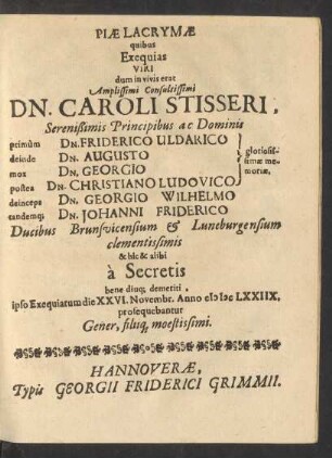 Piae Lacrymae quibus Exequias Viri dum in vivis erat Amplissimi Consultissimi Dn. Caroli Stisseri, Serenißimis Principibus ac Dominis primum Dn. Friderico Uldarico ... tandemq[ue] Dn. Johanni Friderico Ducibus Brunsvicensium & Luneburgensium clementissimis & hic & alibi a Secretis bene diuq[ue] demeriti, ipso Exequiarum die XXVI. Novembr. Anno MDCLXXIIX. prosequebantur Gener, filiiq[ue] moestissimi