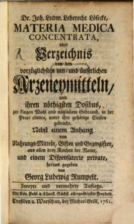 Dr. Joh. Ludw. Leberecht Lösecke, Materia Medica Concentrata, oder Verzeichnis von den vorzüglichsten inn- und äuserlichen Arzeneymitteln, und ihren nöthigsten Dosibus : zur klugen Wahl und nützlichem Gebrauch, in der Praxi clinica, unter ihre gehörige Classen gebracht. Nebst einem Anhang von Nahrungs-Mitteln, Giften und Gegengiften, aus allen drey Reichen der Natur, und einem Dispensatorio privato