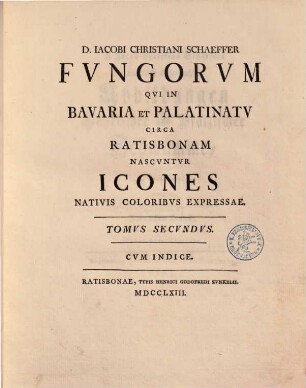 D. Iacobi Christiani Schaeffer Fvngorum Qvi In Bavaria Et Palatinatv Circa Ratisbonam Nascvntur Icones : Nativis Coloribvs Expressae, 2 : Cvm Indice