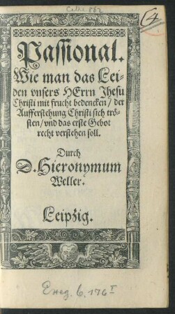 Passional.|| Wie man das Lei=||den vnsers HErrn Jhesu || Christi mit frucht bedencken/ der || Aufferstehung Christi sich trö=||sten/ vnd das erste Gebot || recht verstehen soll.|| Durch || D. Hieronymum || Weller.||