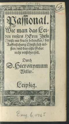 Passional.|| Wie man das Lei=||den vnsers HErrn Jhesu || Christi mit frucht bedencken/ der || Aufferstehung Christi sich trö=||sten/ vnd das erste Gebot || recht verstehen soll.|| Durch || D. Hieronymum || Weller.||