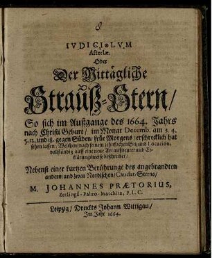 Iudiciolum Asteriae. Oder Der Mittägliche Strauß-Stern/ So sich im Außgange des 1664. Jahrs nach Christi Geburt/ im Monat Decembr. am 3. 4. 5. 12. un[d] 18. gegen Süden/ früe Morgens/ erschrecklich hat sehen lassen